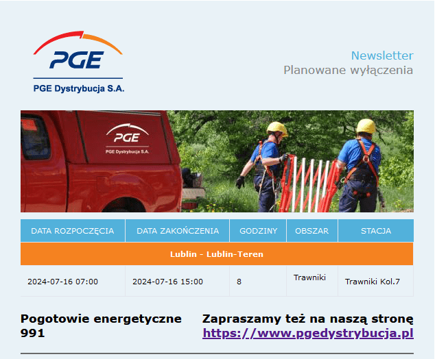 PGE Dystrybucja S.A. Planowane wyłączenia: 
Data rozpoczęcia: 16.07.2024 07:00
Data zakończenia: 16.07.2024 15:00
Godziny: 8
Obszar: Trawniki
Stacja: Trawniki Kol.7