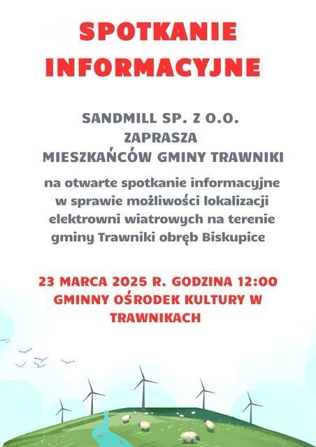 SANDMILL SP. Z O.O. zaprasza mieszkańców gminy Trawniki na otwarte spotkanie informacyjne w sprawie możliwości lokalizacji elektrowni wiatrowych na terenie gminy Trawniki obręb Biskupice
Spotkanie odbędzie się 23 marca 2025 r. o godzinie 12:00 w Gminnym Ośrodku Kultury (GOK) w Trawnikach