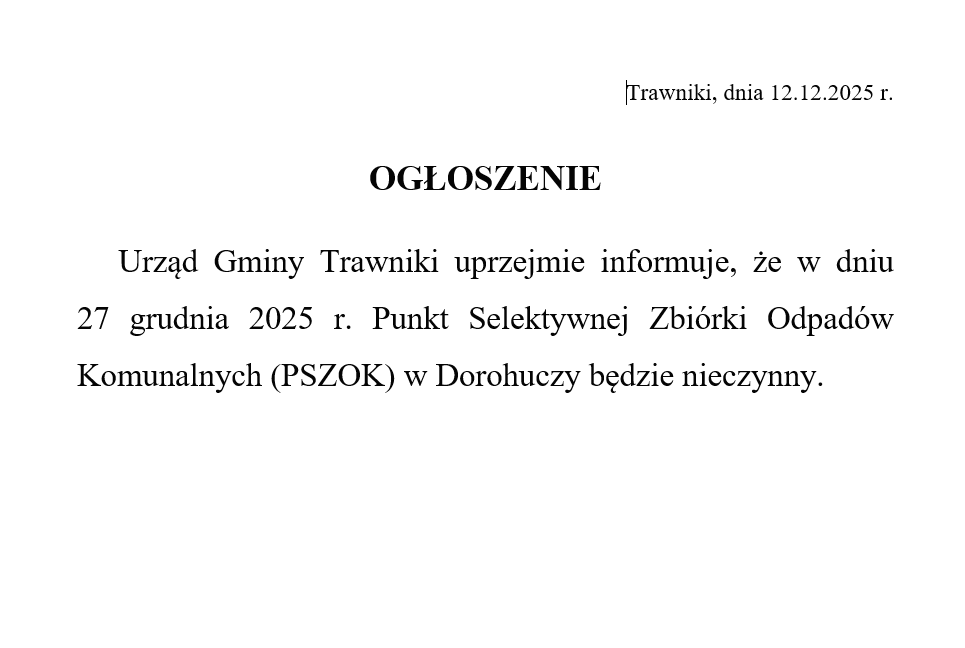 OGŁOSZENIE
Urząd Gminy Trawniki uprzejmie informuje, że w dniu 27 grudnia 2025 r. Punkt Selektywnej Zbiórki Odpadów Komunalnych (PSZOK) w Dorohuczy będzie nieczynny.